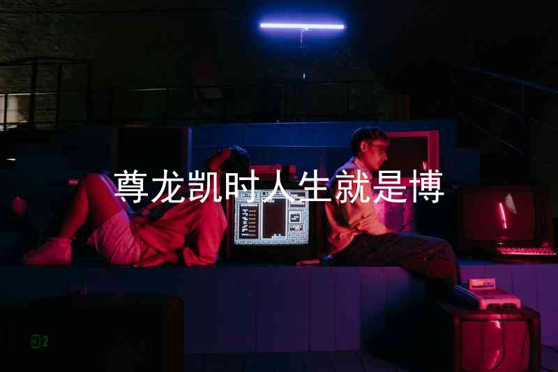 尊龙凯时人生就是博